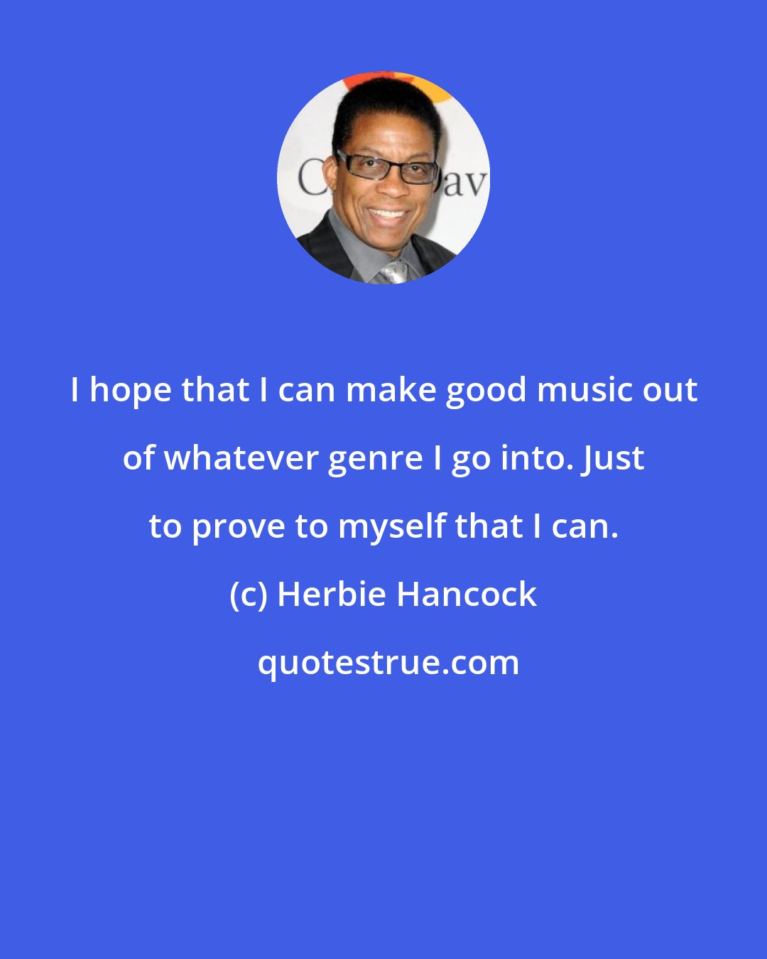 Herbie Hancock: I hope that I can make good music out of whatever genre I go into. Just to prove to myself that I can.