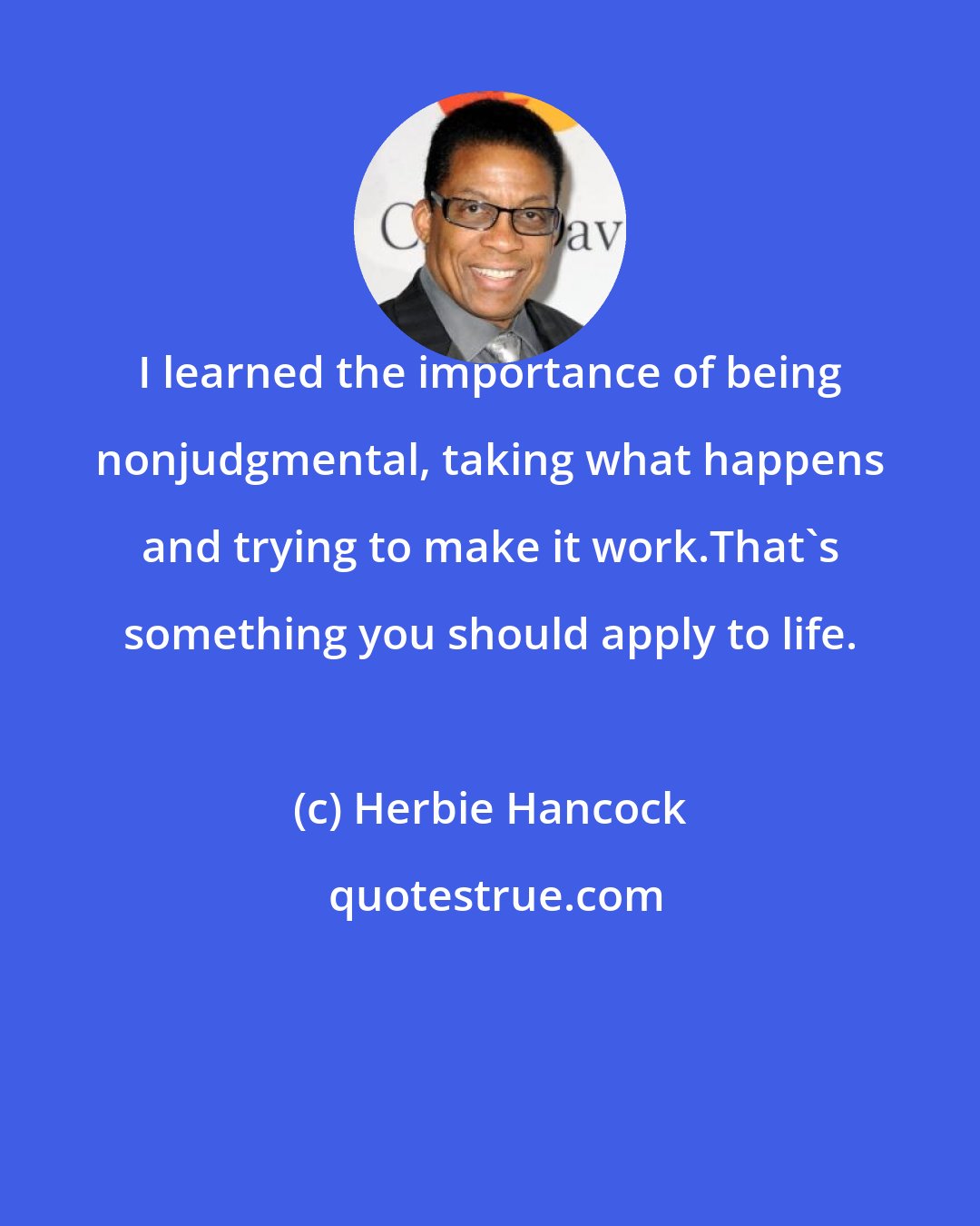 Herbie Hancock: I learned the importance of being nonjudgmental, taking what happens and trying to make it work.That's something you should apply to life.