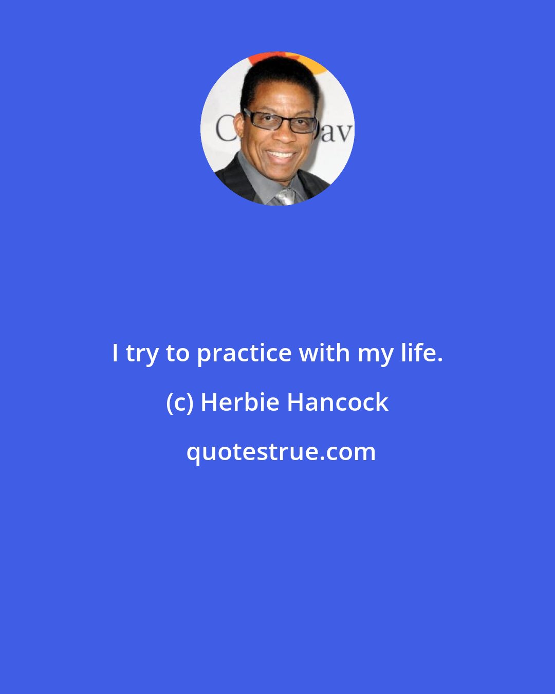 Herbie Hancock: I try to practice with my life.