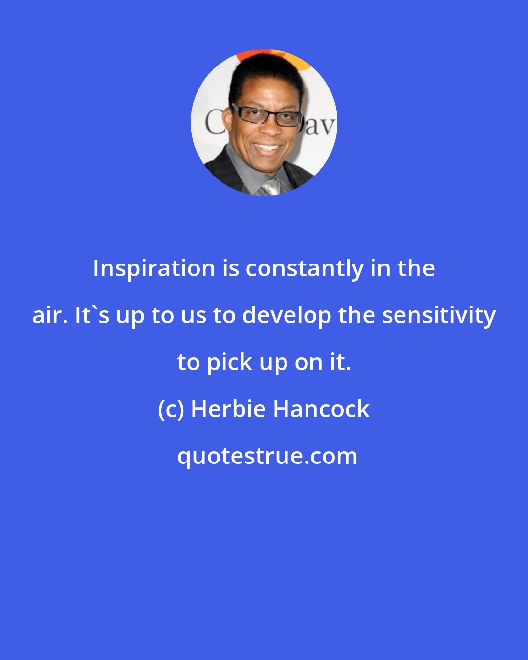 Herbie Hancock: Inspiration is constantly in the air. It's up to us to develop the sensitivity to pick up on it.