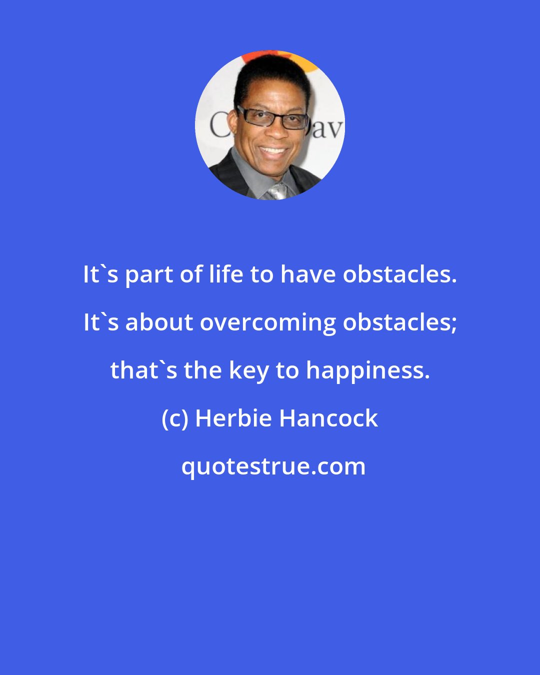 Herbie Hancock: It's part of life to have obstacles. It's about overcoming obstacles; that's the key to happiness.