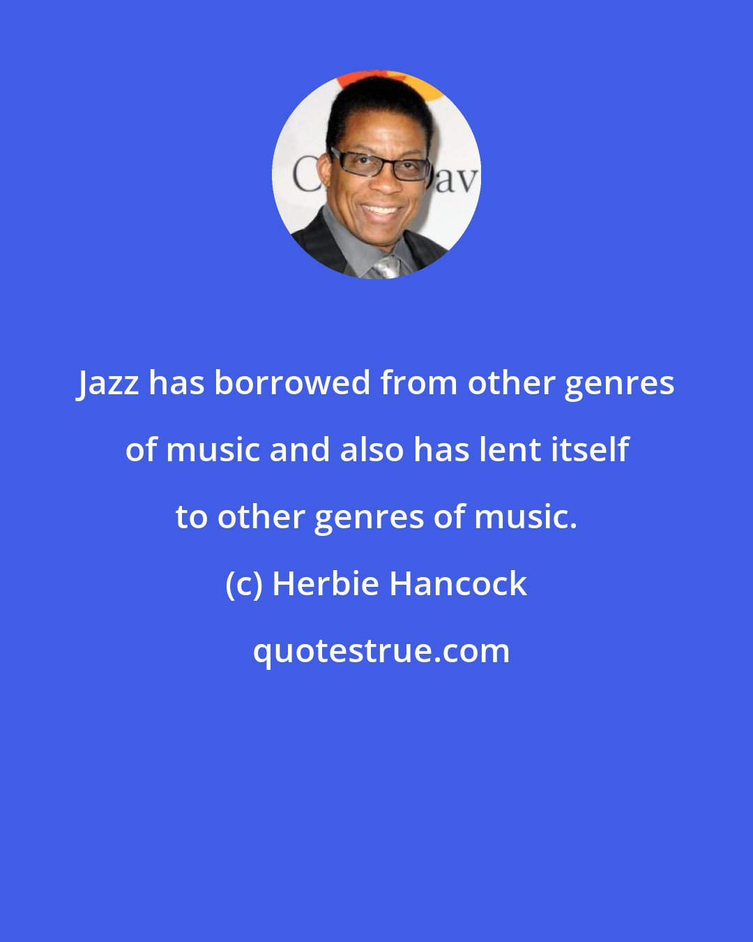 Herbie Hancock: Jazz has borrowed from other genres of music and also has lent itself to other genres of music.