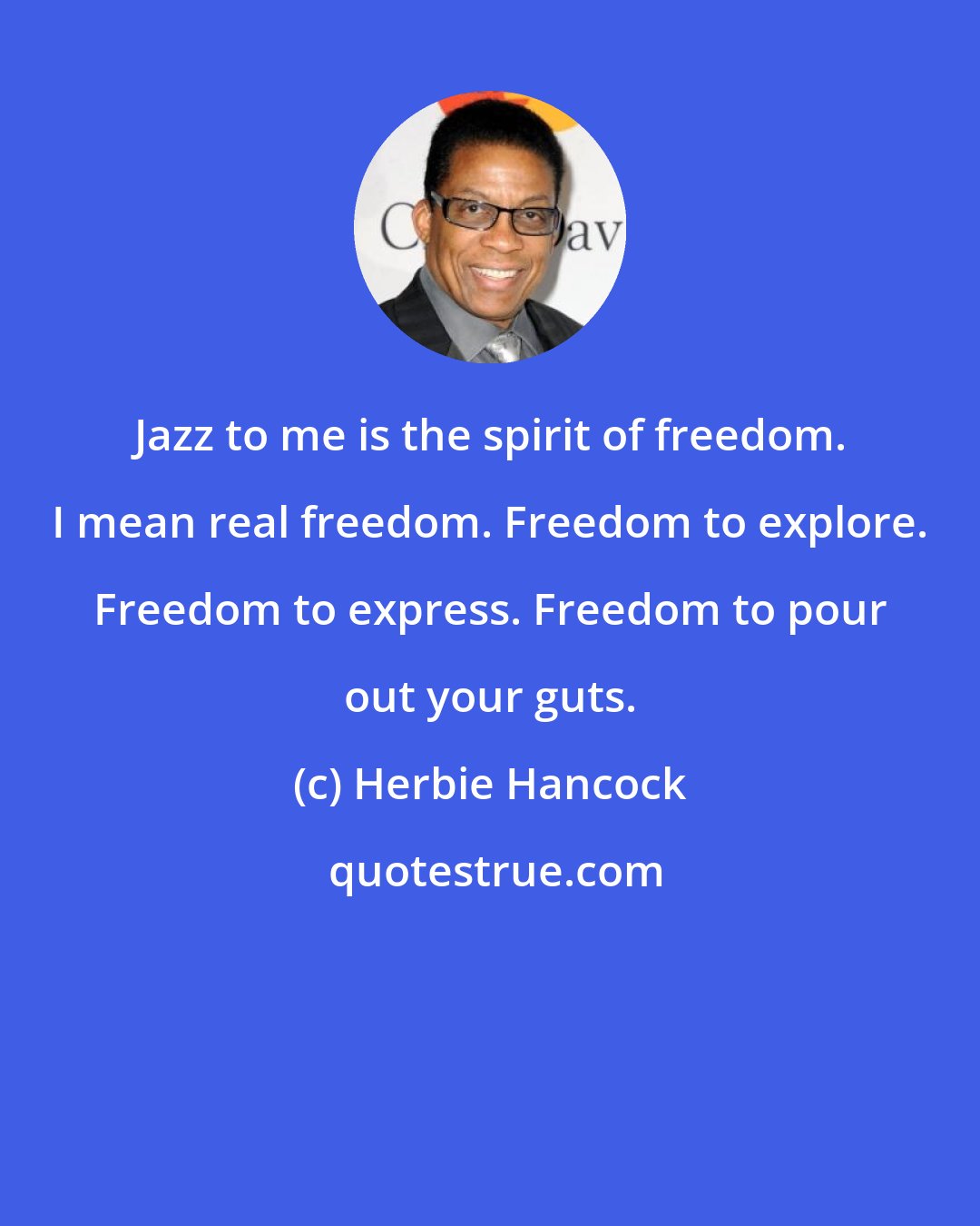 Herbie Hancock: Jazz to me is the spirit of freedom. I mean real freedom. Freedom to explore. Freedom to express. Freedom to pour out your guts.