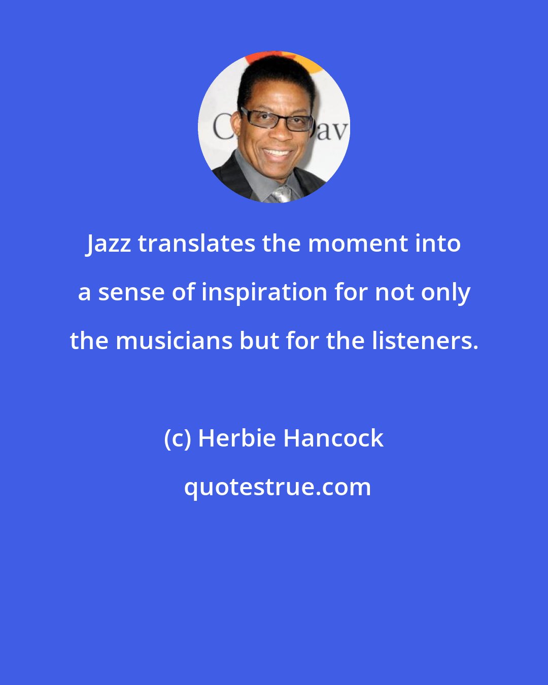 Herbie Hancock: Jazz translates the moment into a sense of inspiration for not only the musicians but for the listeners.