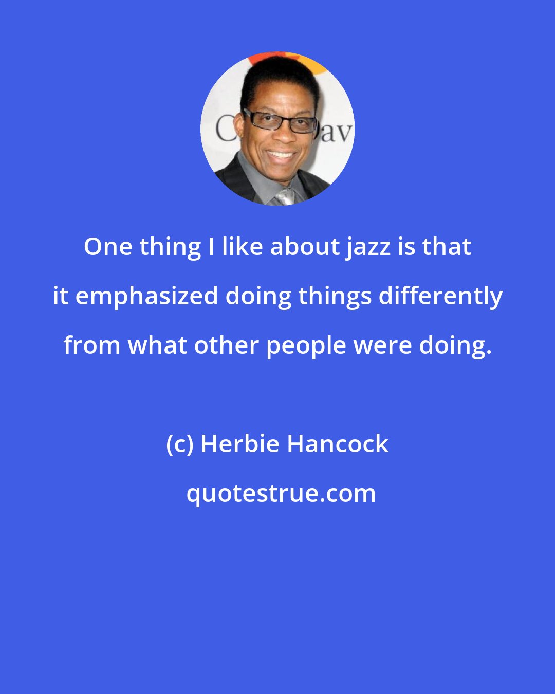 Herbie Hancock: One thing I like about jazz is that it emphasized doing things differently from what other people were doing.