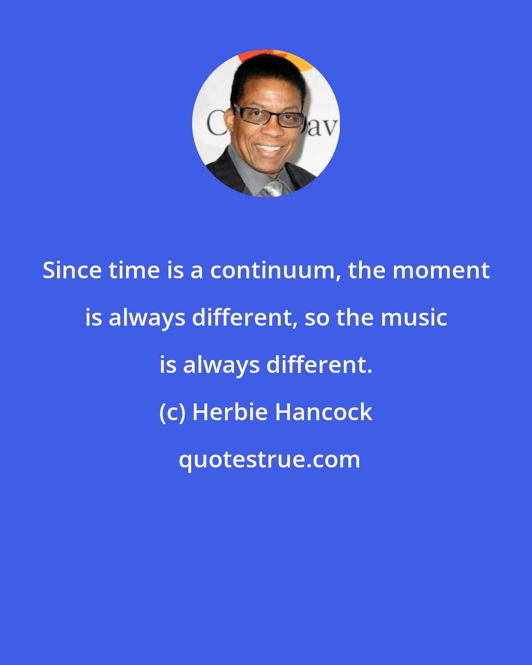 Herbie Hancock: Since time is a continuum, the moment is always different, so the music is always different.