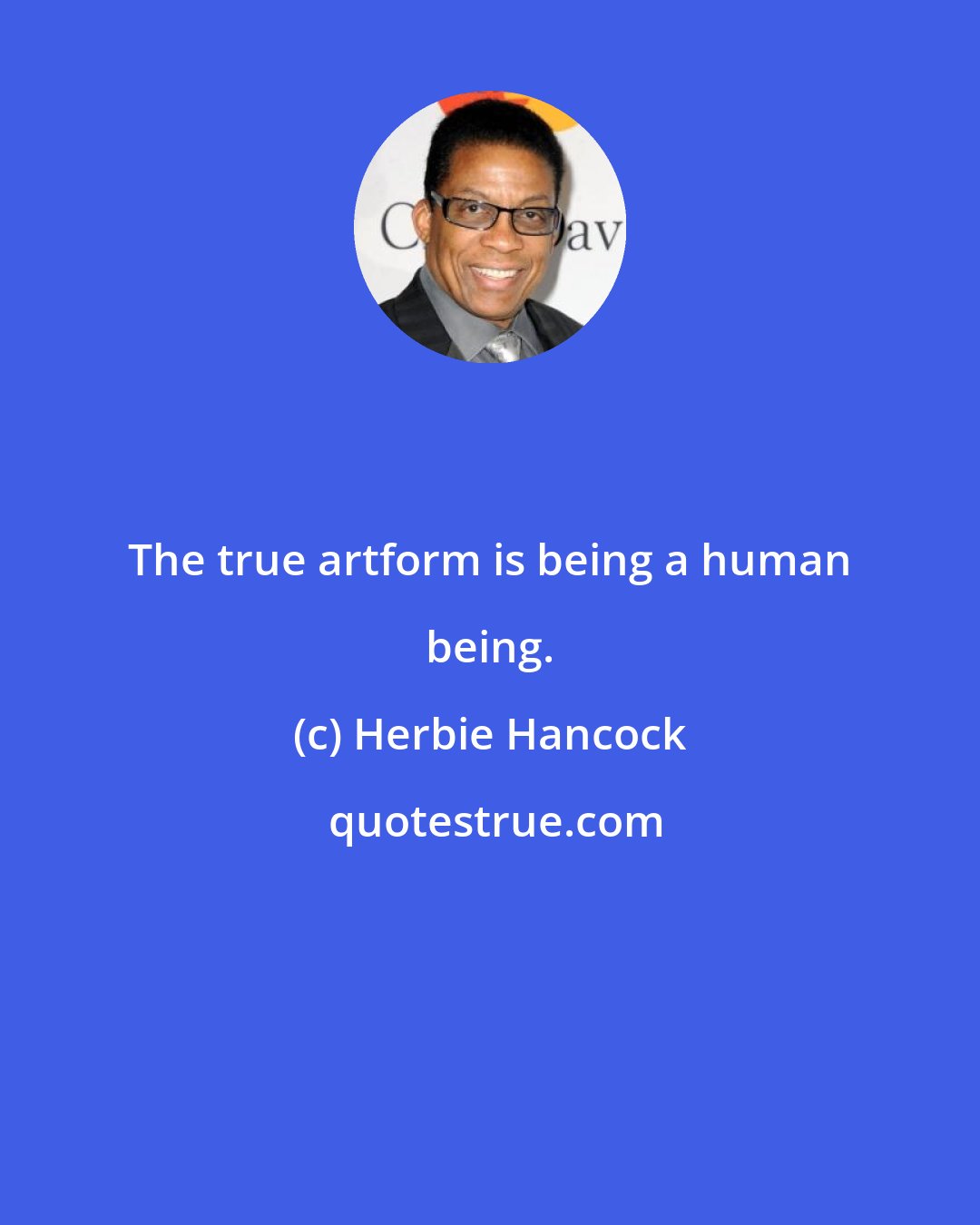 Herbie Hancock: The true artform is being a human being.