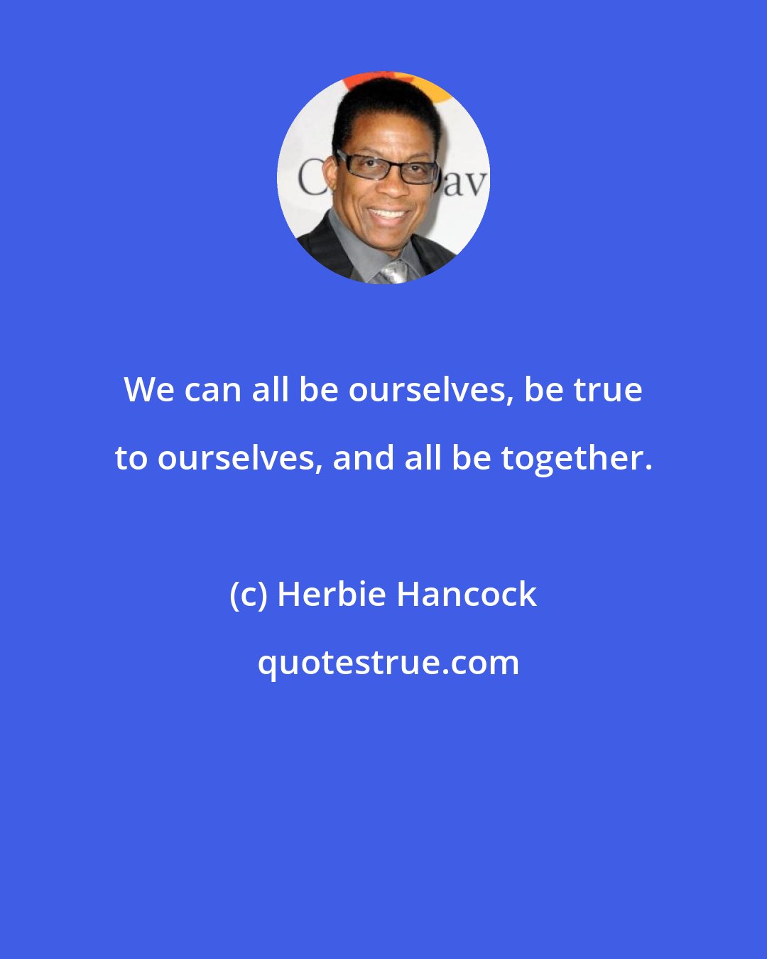 Herbie Hancock: We can all be ourselves, be true to ourselves, and all be together.