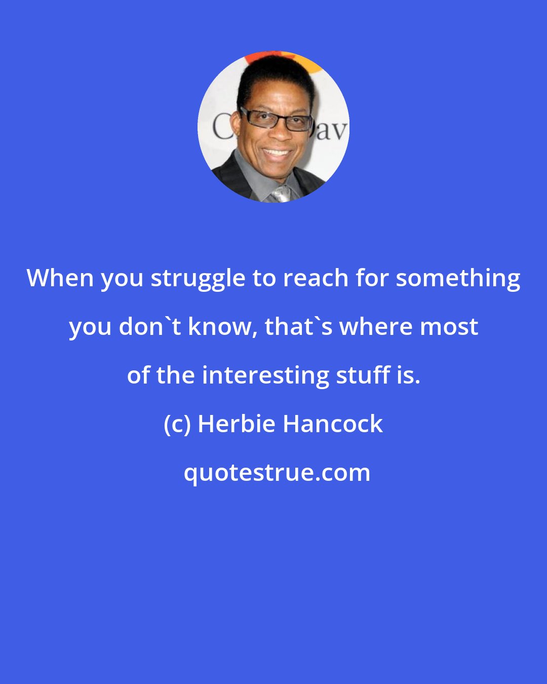 Herbie Hancock: When you struggle to reach for something you don't know, that's where most of the interesting stuff is.