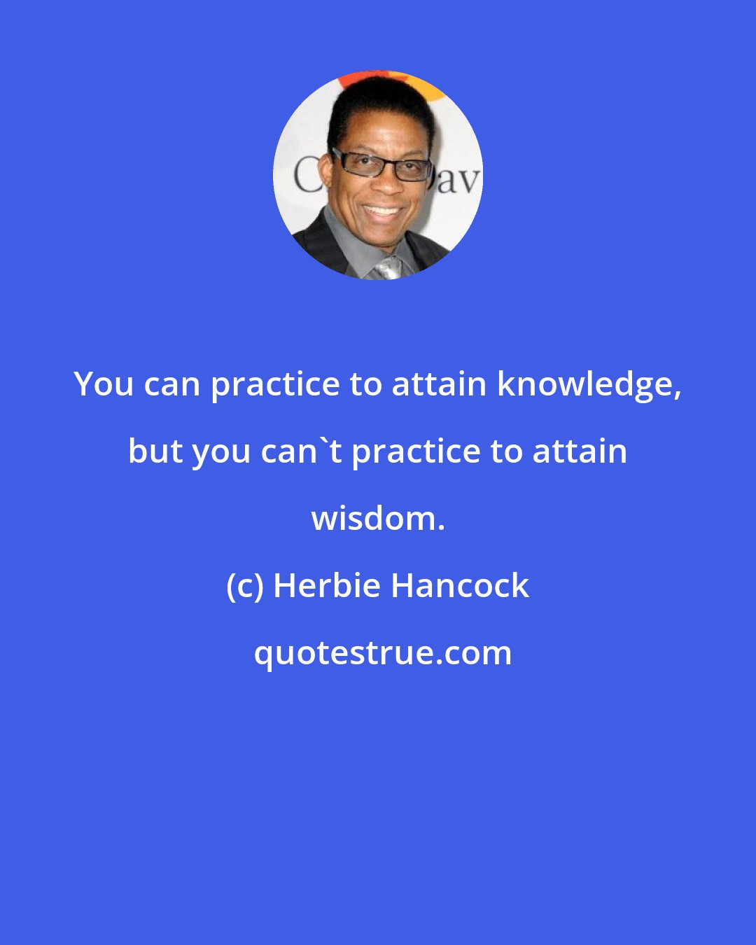 Herbie Hancock: You can practice to attain knowledge, but you can't practice to attain wisdom.