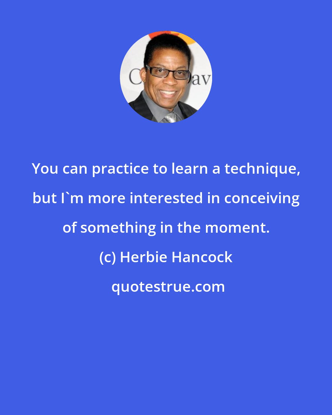 Herbie Hancock: You can practice to learn a technique, but I'm more interested in conceiving of something in the moment.