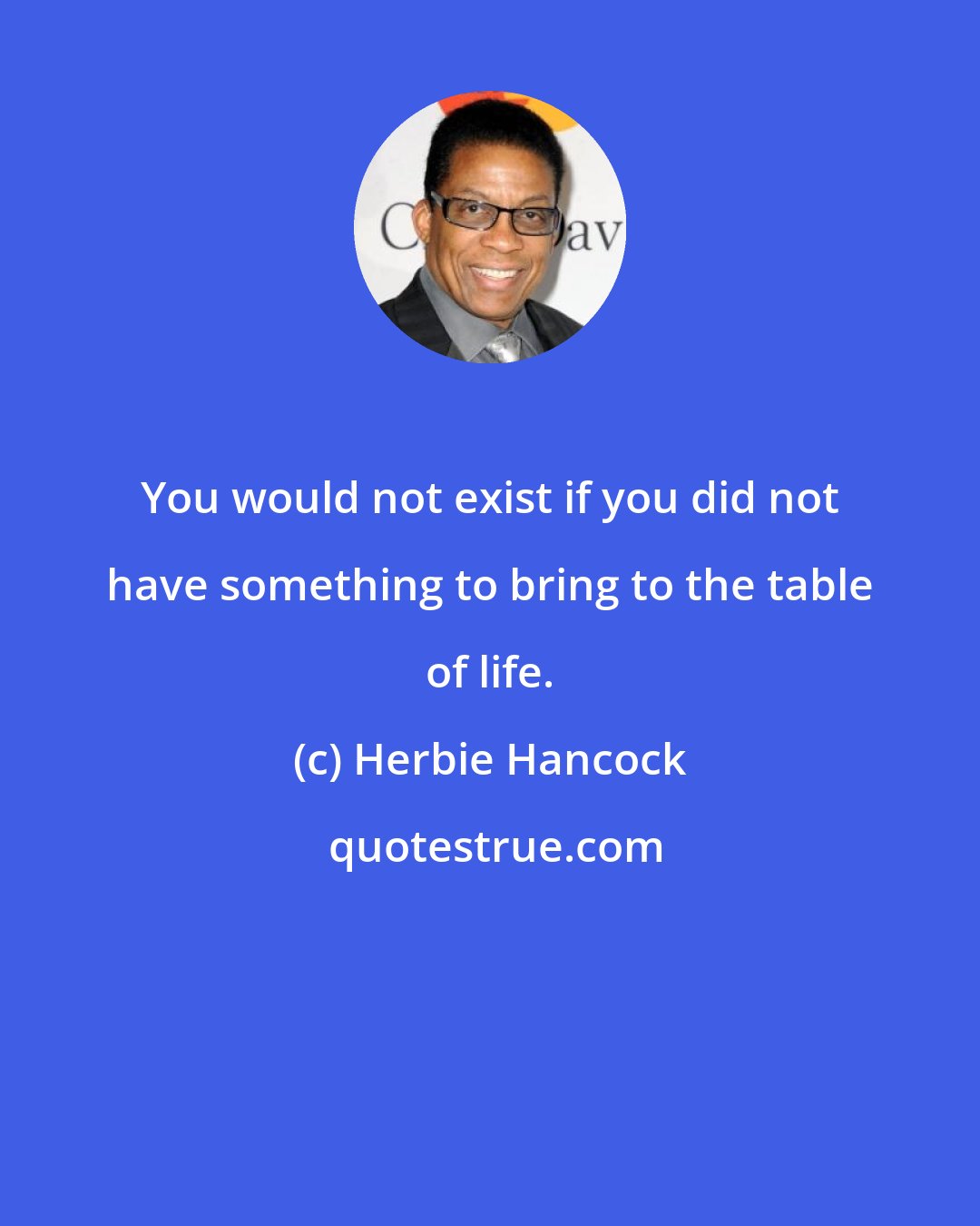 Herbie Hancock: You would not exist if you did not have something to bring to the table of life.