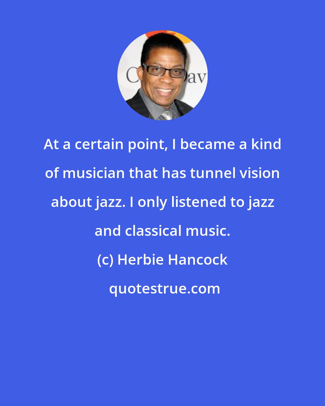 Herbie Hancock: At a certain point, I became a kind of musician that has tunnel vision about jazz. I only listened to jazz and classical music.