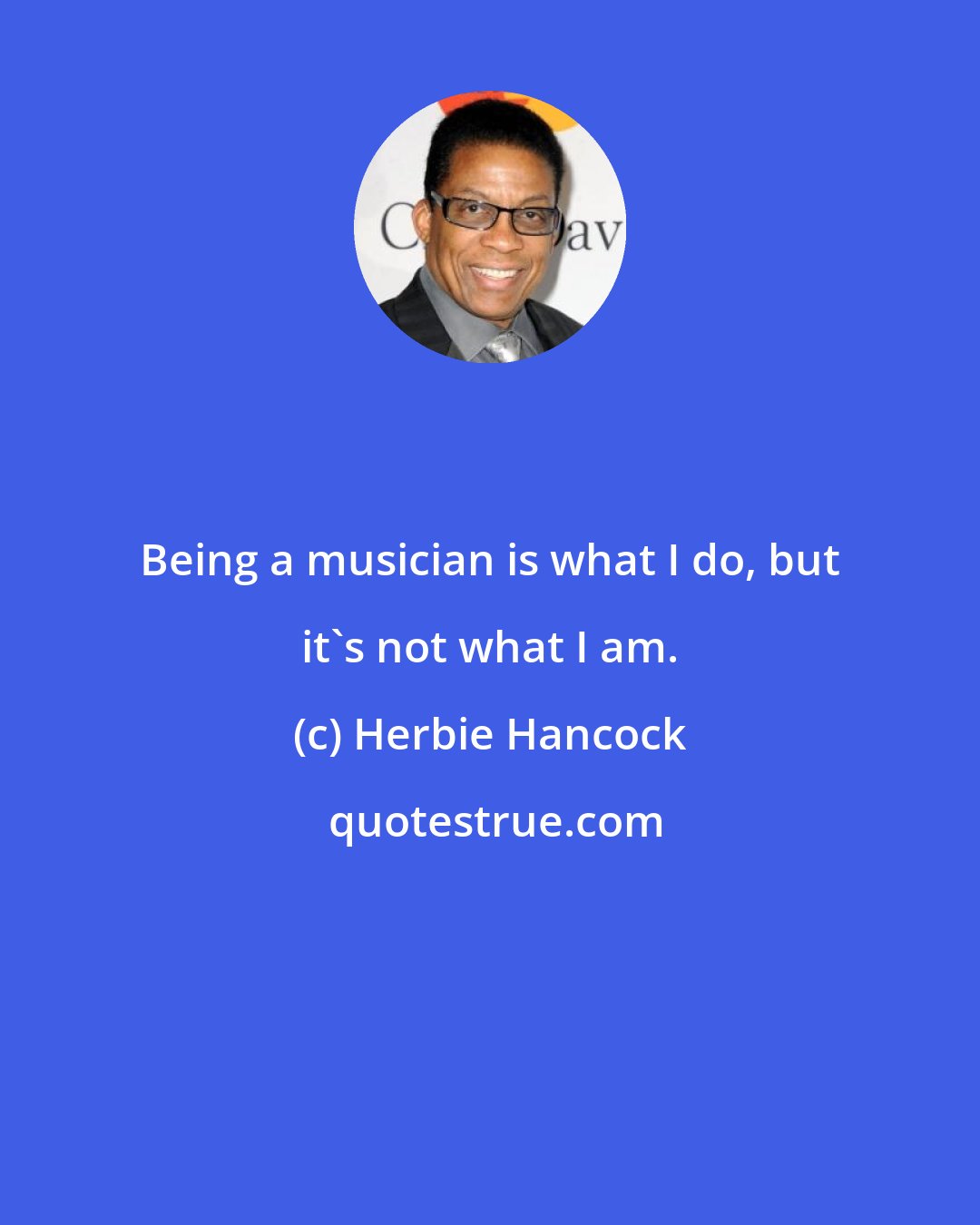 Herbie Hancock: Being a musician is what I do, but it's not what I am.