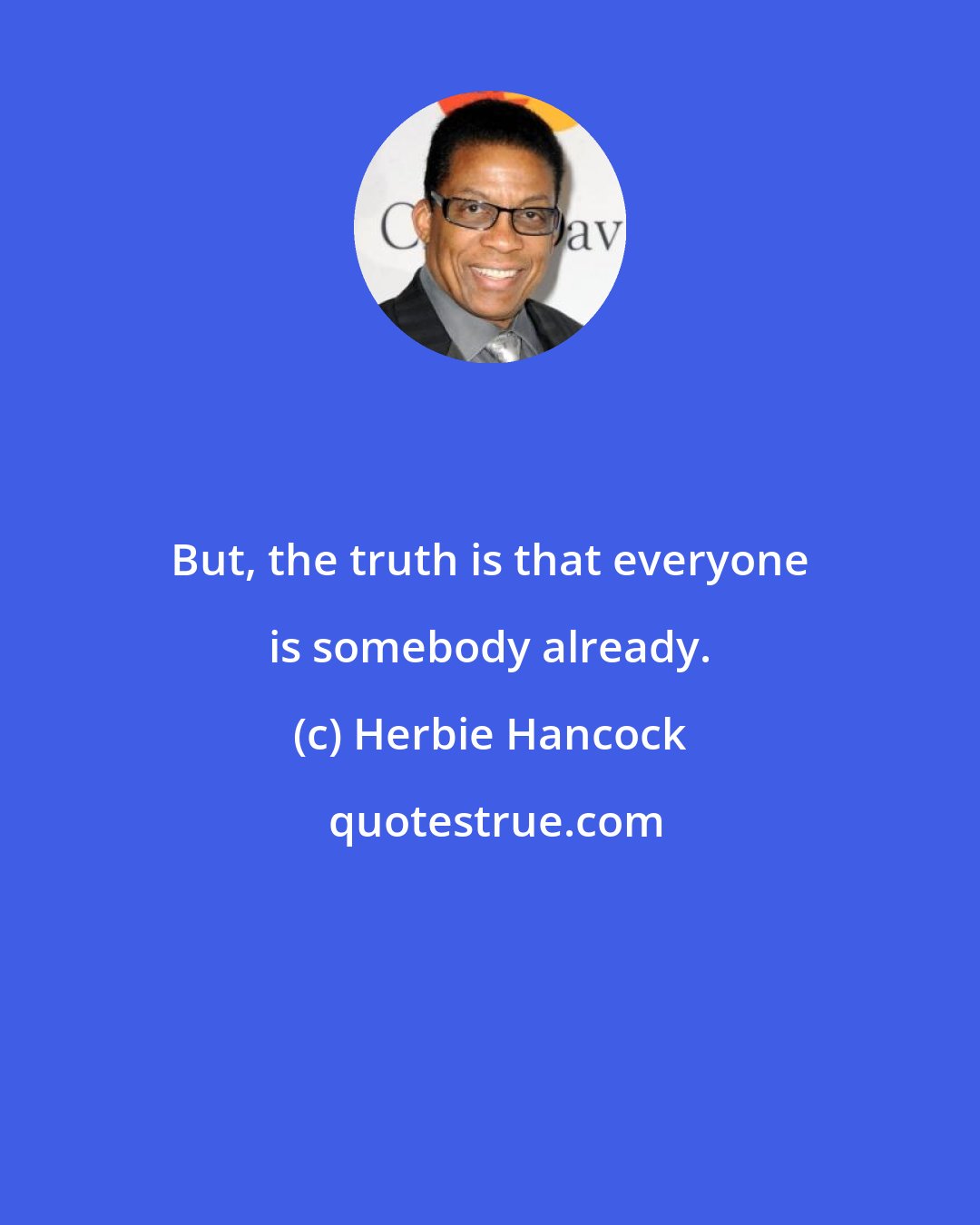 Herbie Hancock: But, the truth is that everyone is somebody already.