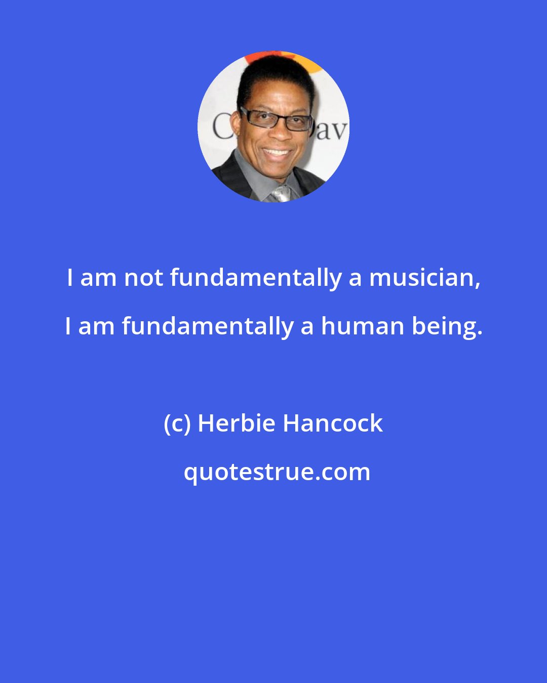 Herbie Hancock: I am not fundamentally a musician, I am fundamentally a human being.