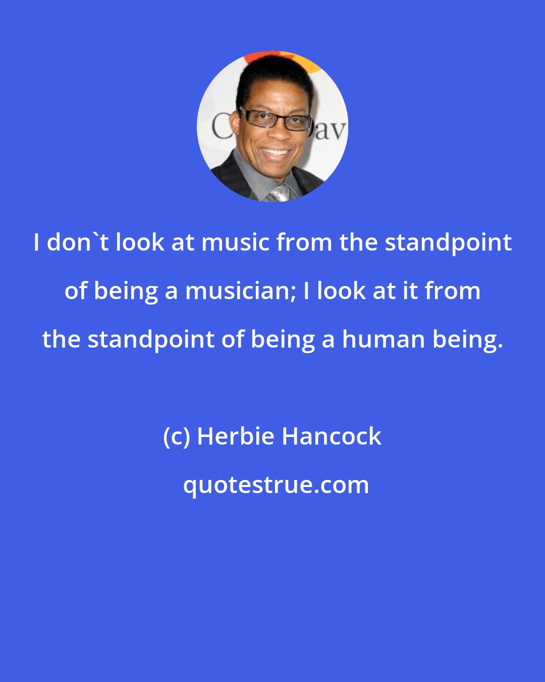 Herbie Hancock: I don't look at music from the standpoint of being a musician; I look at it from the standpoint of being a human being.