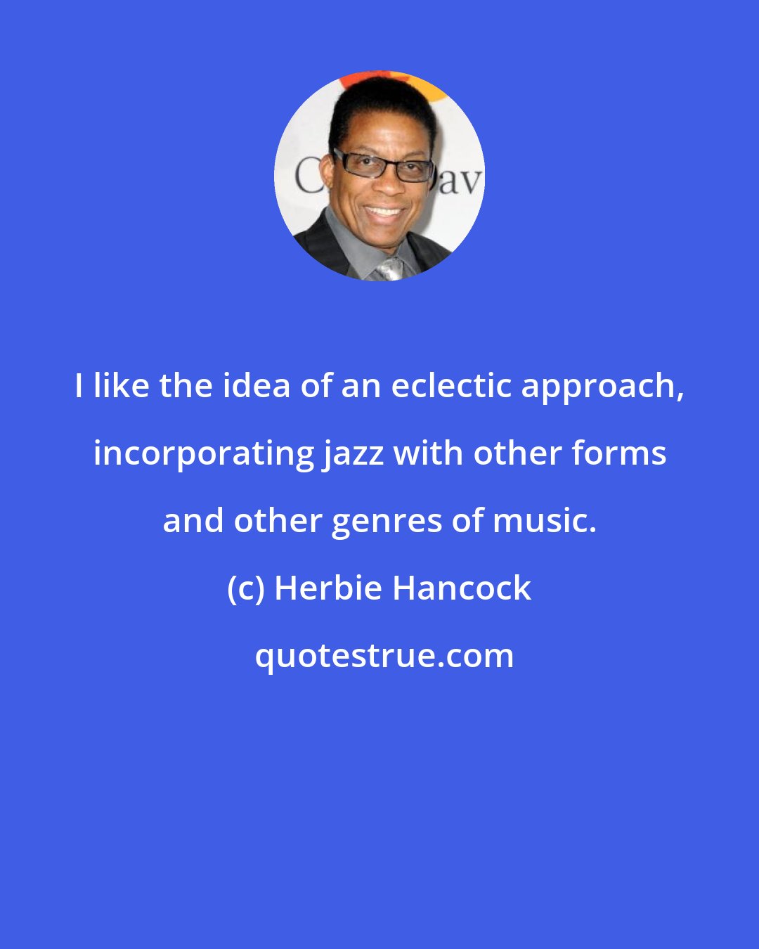 Herbie Hancock: I like the idea of an eclectic approach, incorporating jazz with other forms and other genres of music.