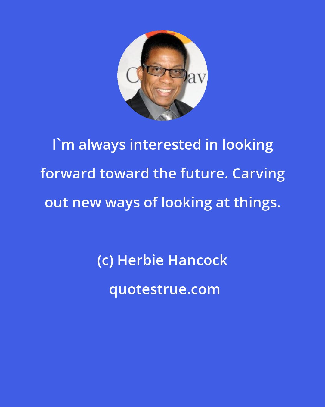 Herbie Hancock: I'm always interested in looking forward toward the future. Carving out new ways of looking at things.