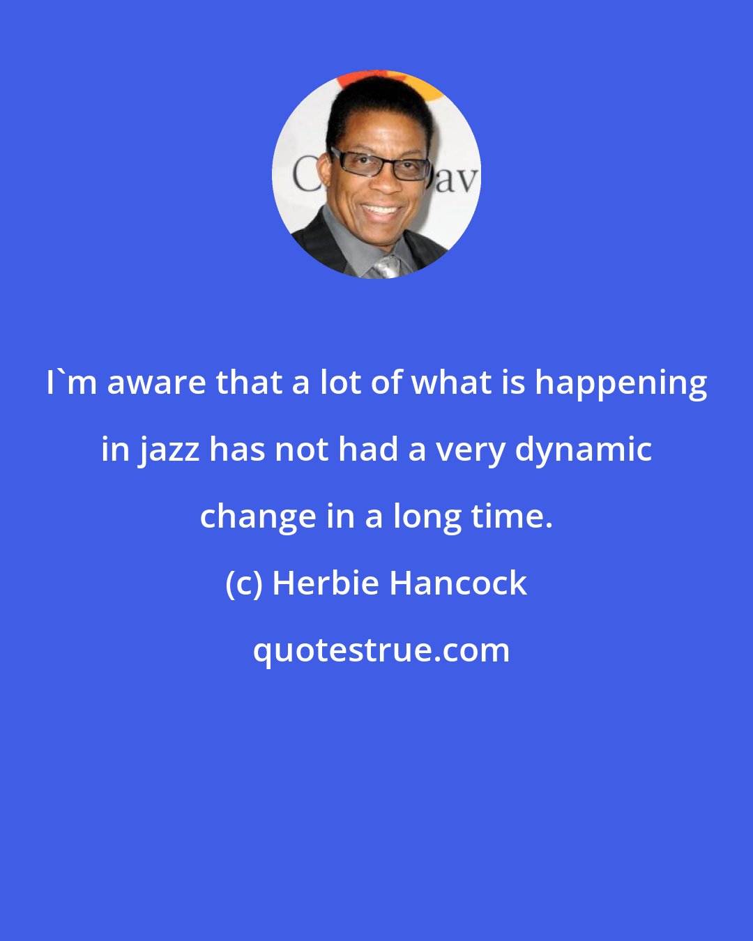 Herbie Hancock: I'm aware that a lot of what is happening in jazz has not had a very dynamic change in a long time.