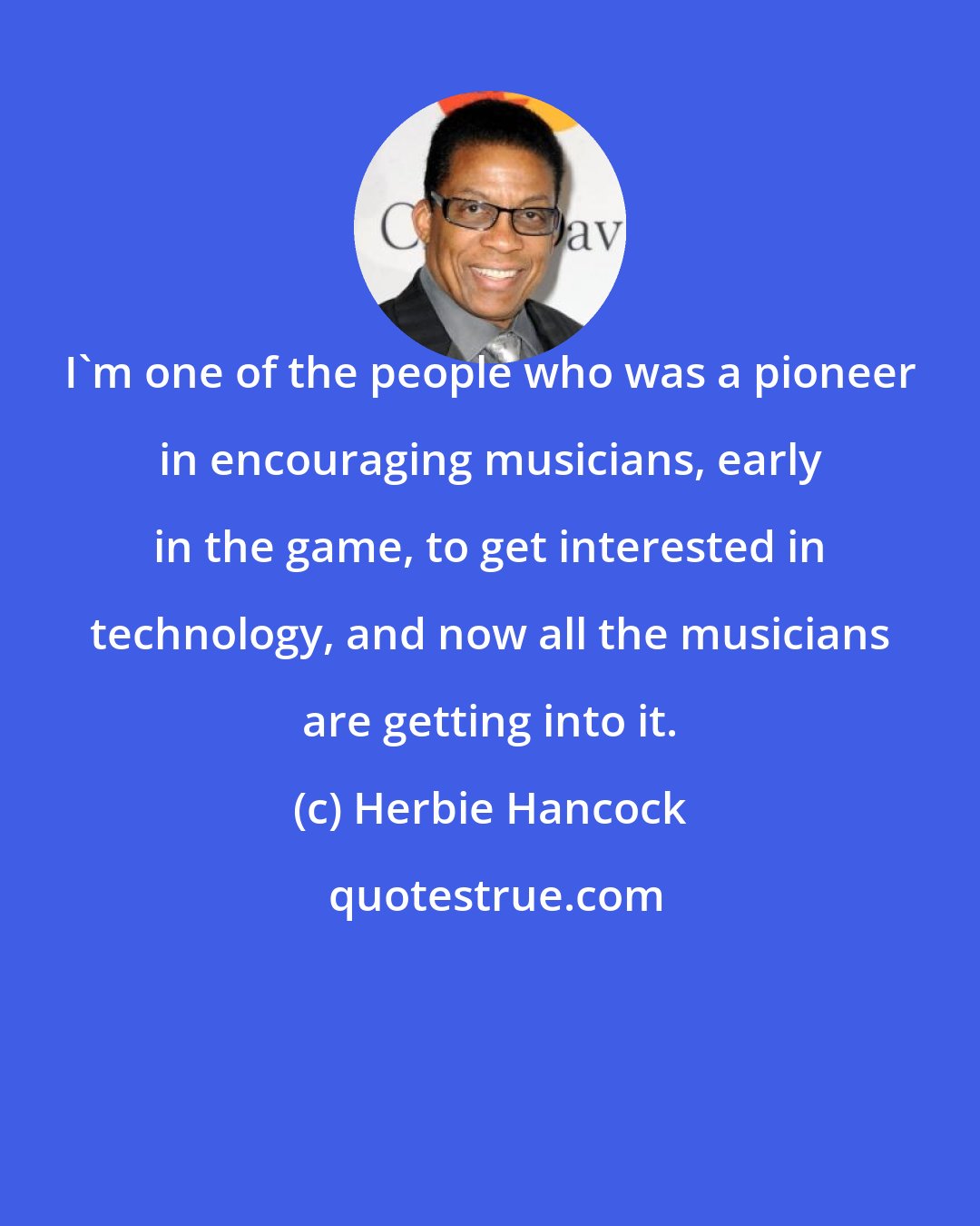 Herbie Hancock: I'm one of the people who was a pioneer in encouraging musicians, early in the game, to get interested in technology, and now all the musicians are getting into it.