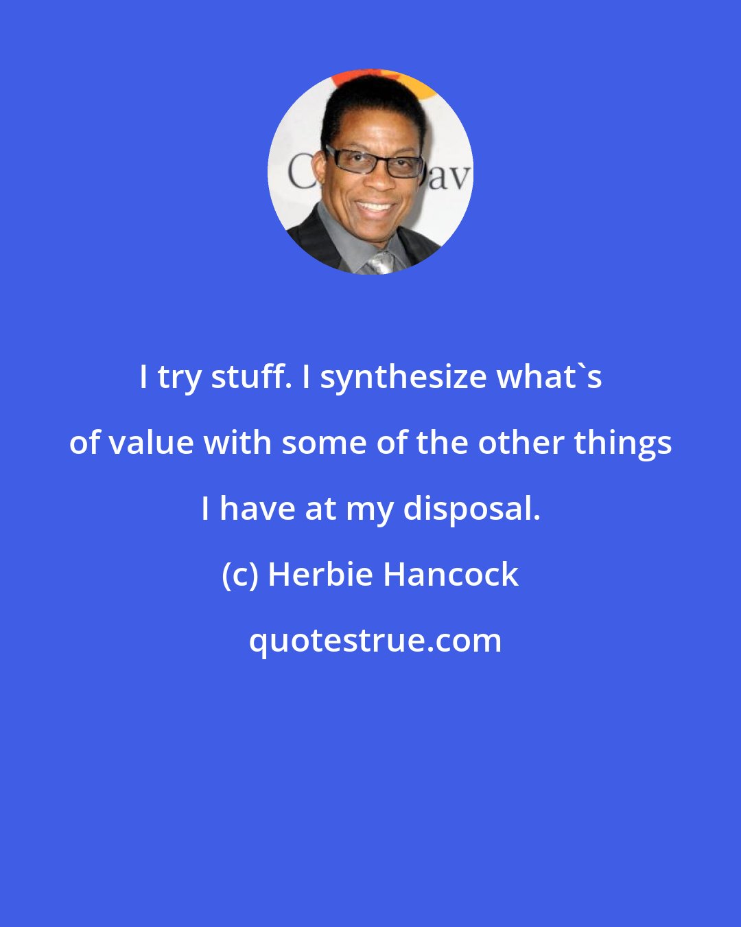 Herbie Hancock: I try stuff. I synthesize what's of value with some of the other things I have at my disposal.