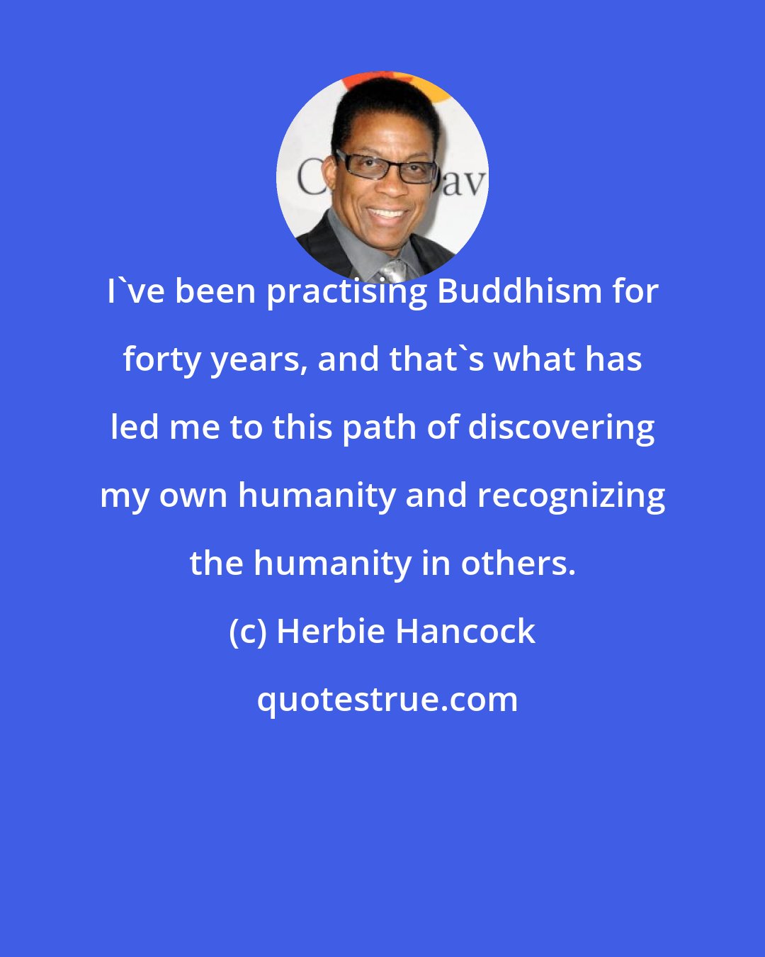 Herbie Hancock: I've been practising Buddhism for forty years, and that's what has led me to this path of discovering my own humanity and recognizing the humanity in others.