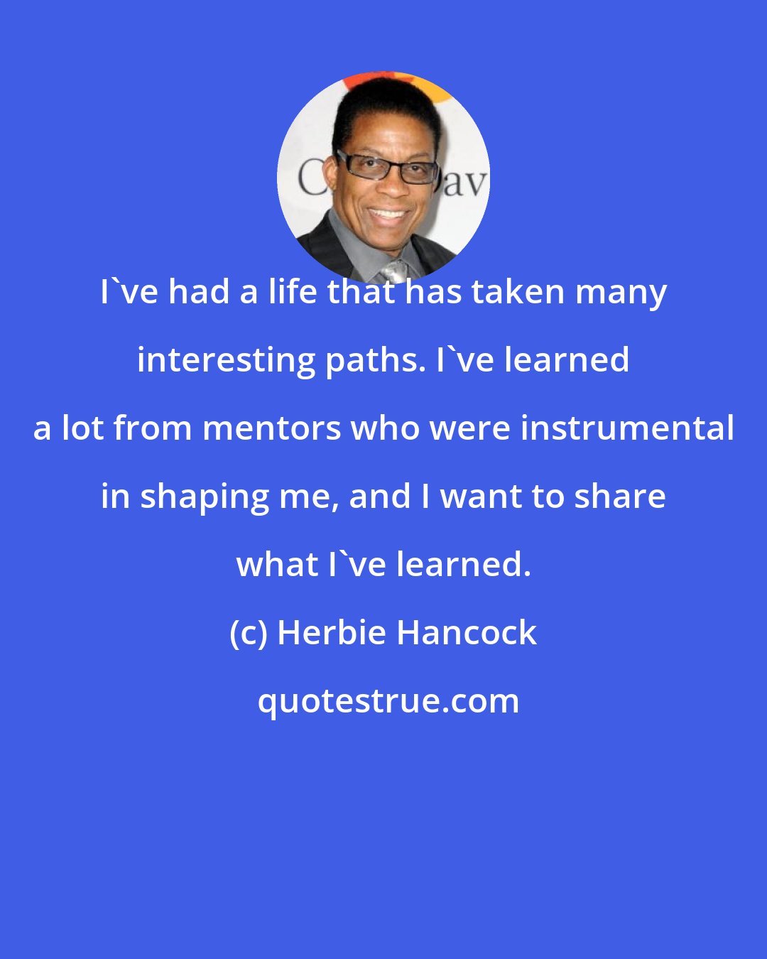 Herbie Hancock: I've had a life that has taken many interesting paths. I've learned a lot from mentors who were instrumental in shaping me, and I want to share what I've learned.