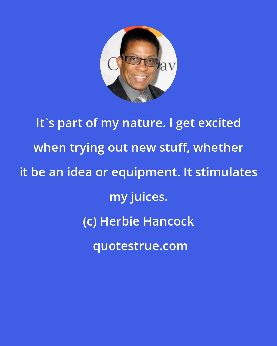 Herbie Hancock: It's part of my nature. I get excited when trying out new stuff, whether it be an idea or equipment. It stimulates my juices.