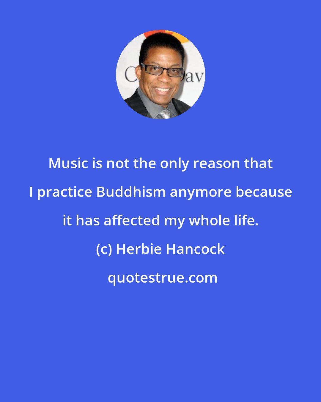 Herbie Hancock: Music is not the only reason that I practice Buddhism anymore because it has affected my whole life.