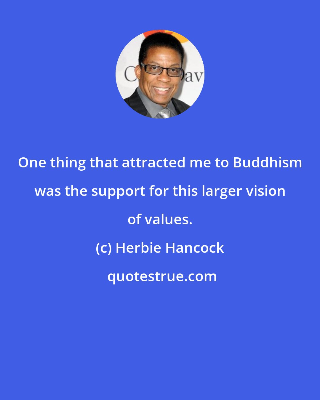 Herbie Hancock: One thing that attracted me to Buddhism was the support for this larger vision of values.