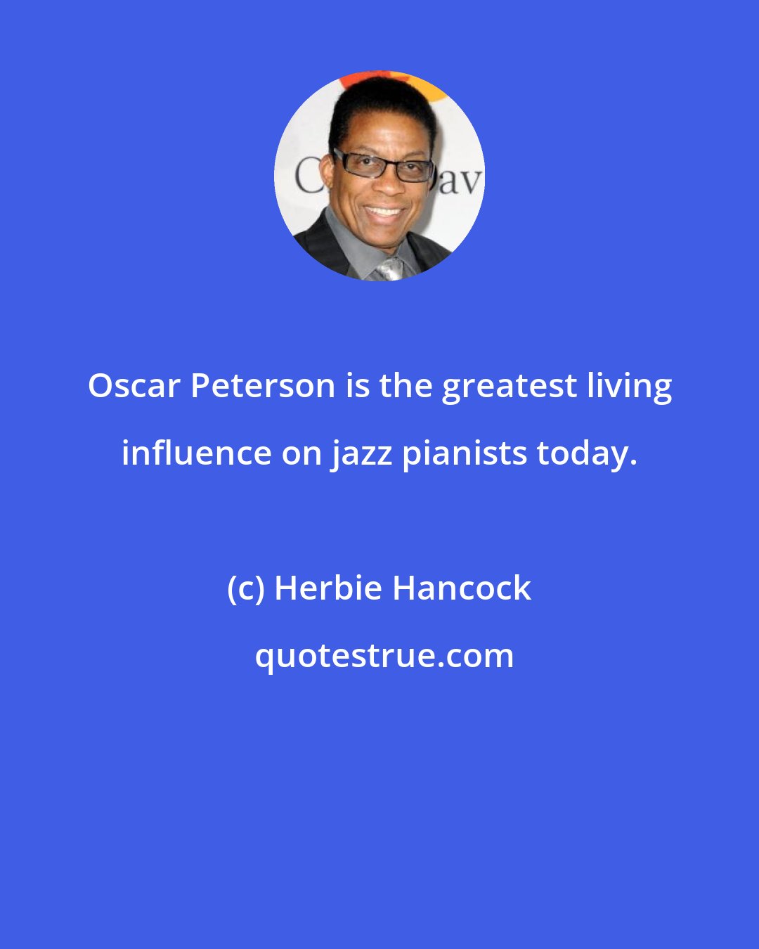 Herbie Hancock: Oscar Peterson is the greatest living influence on jazz pianists today.