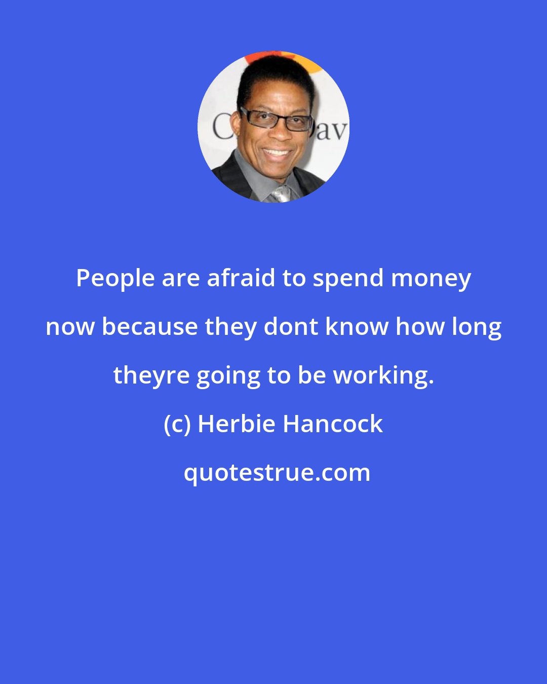 Herbie Hancock: People are afraid to spend money now because they dont know how long theyre going to be working.