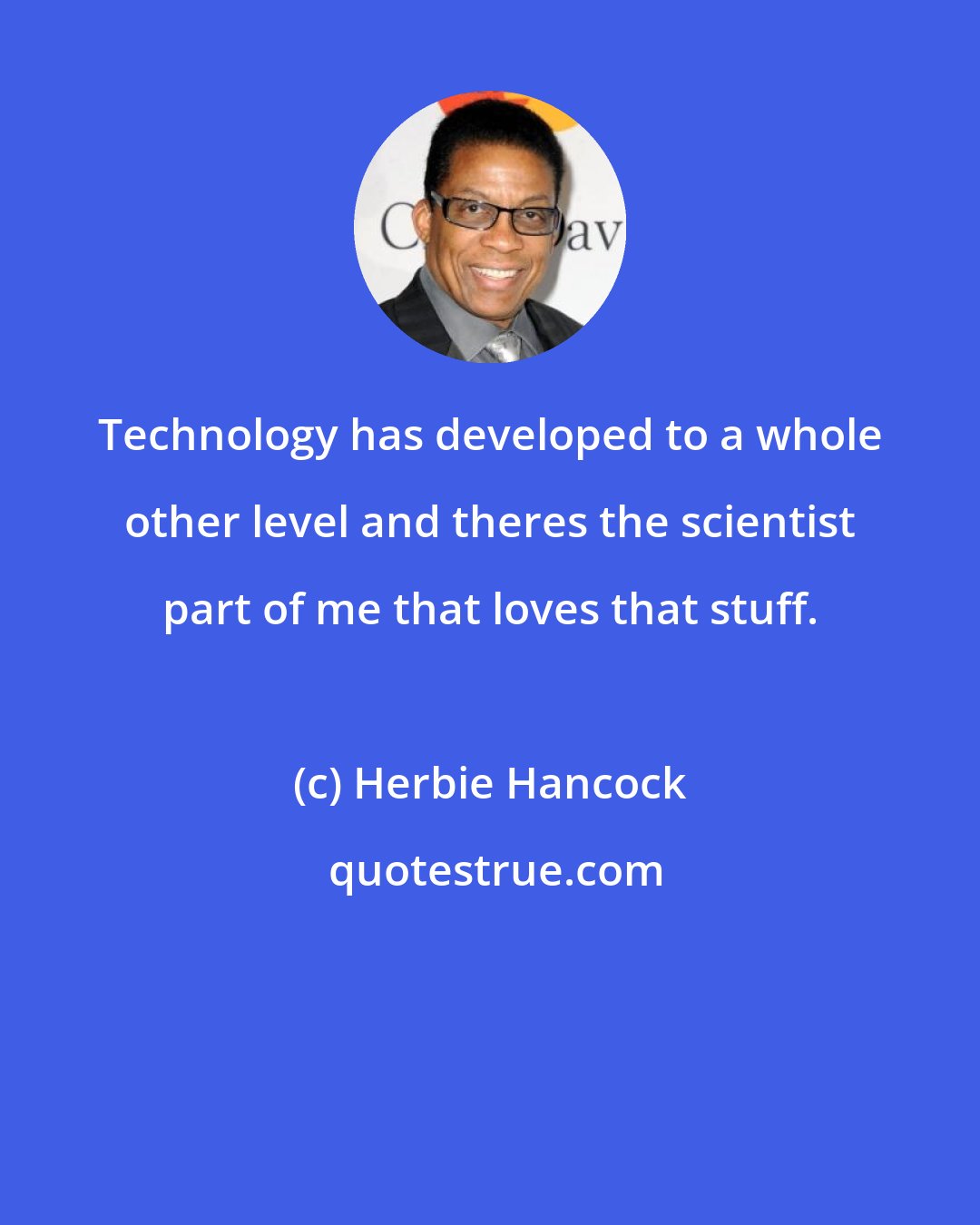 Herbie Hancock: Technology has developed to a whole other level and theres the scientist part of me that loves that stuff.