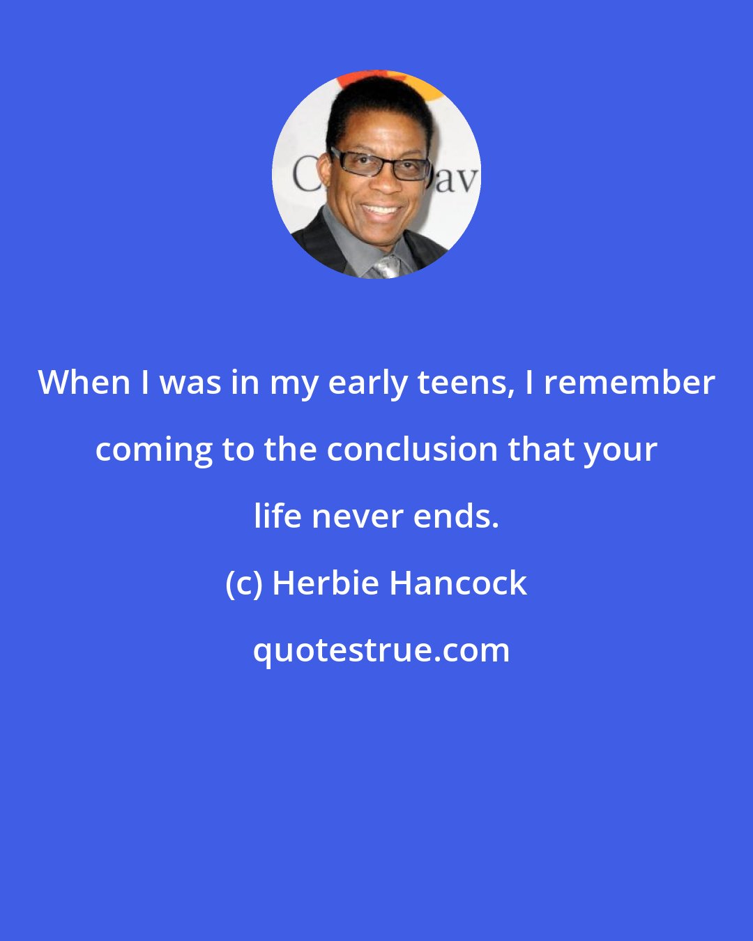 Herbie Hancock: When I was in my early teens, I remember coming to the conclusion that your life never ends.