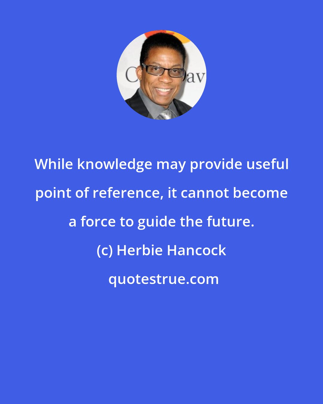 Herbie Hancock: While knowledge may provide useful point of reference, it cannot become a force to guide the future.