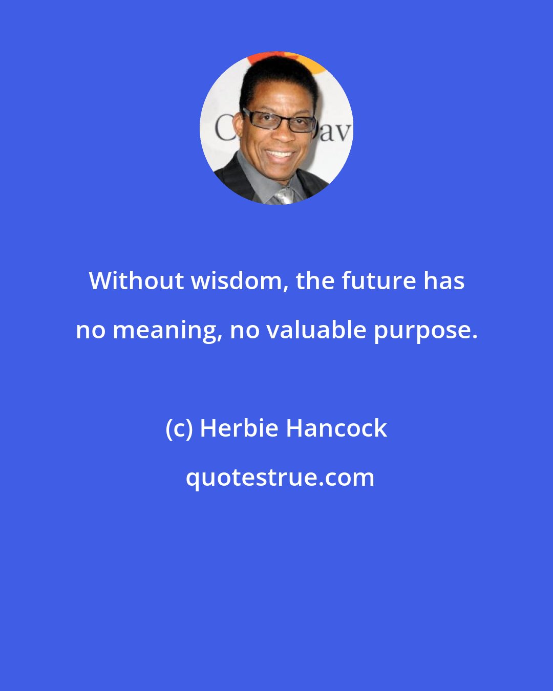 Herbie Hancock: Without wisdom, the future has no meaning, no valuable purpose.