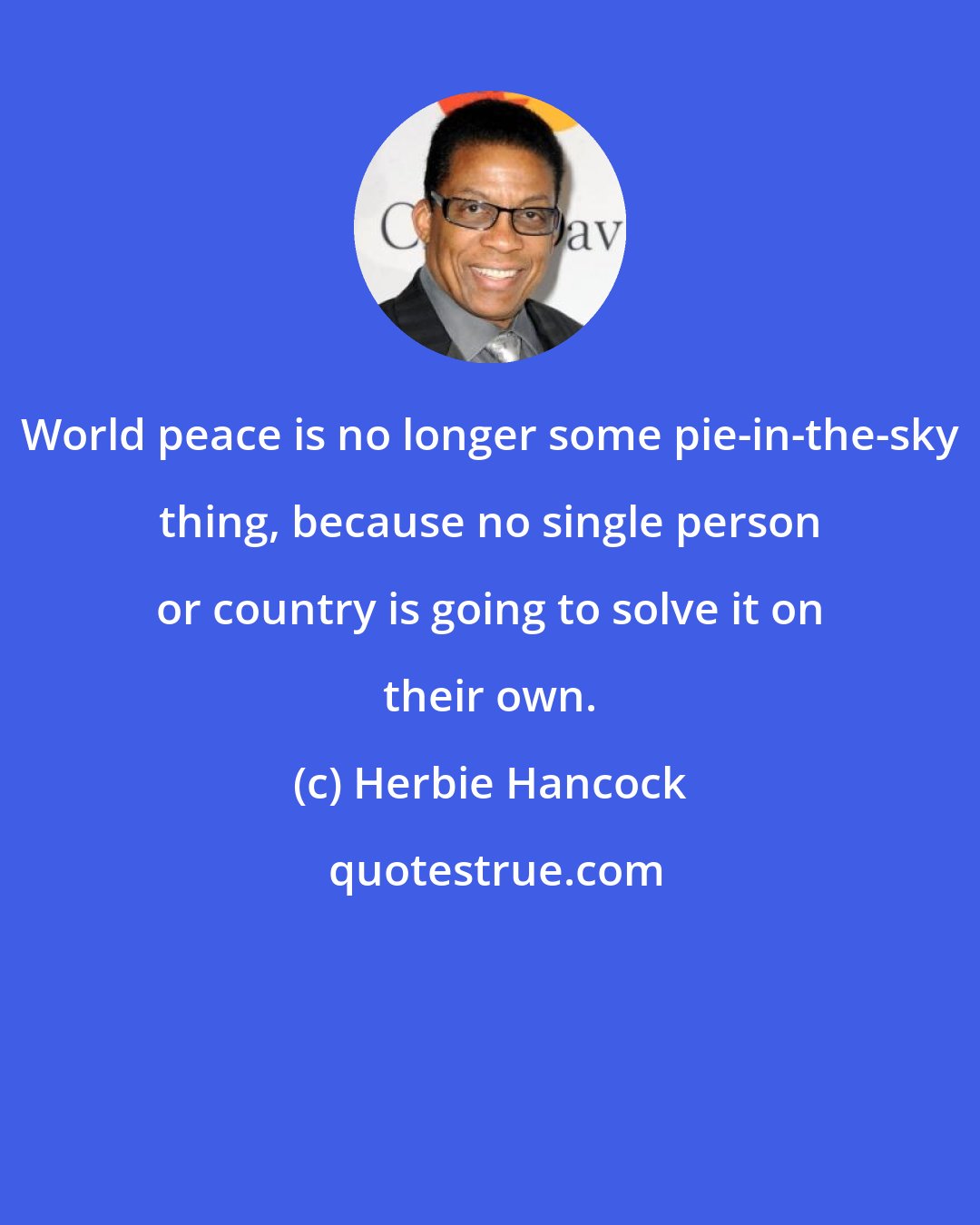 Herbie Hancock: World peace is no longer some pie-in-the-sky thing, because no single person or country is going to solve it on their own.