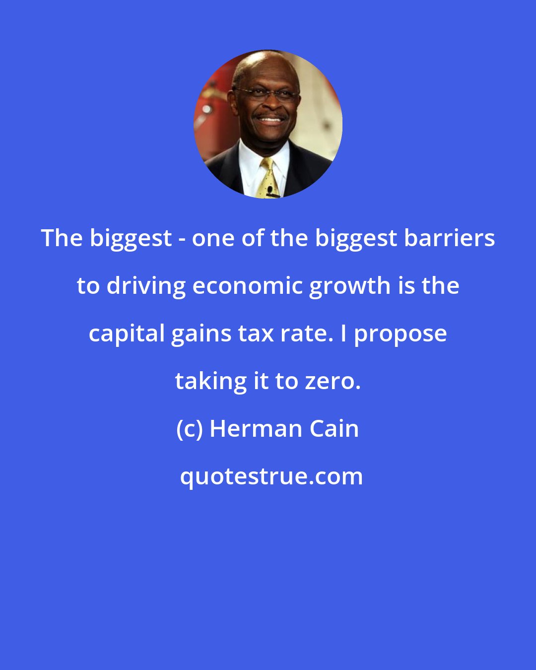 Herman Cain: The biggest - one of the biggest barriers to driving economic growth is the capital gains tax rate. I propose taking it to zero.