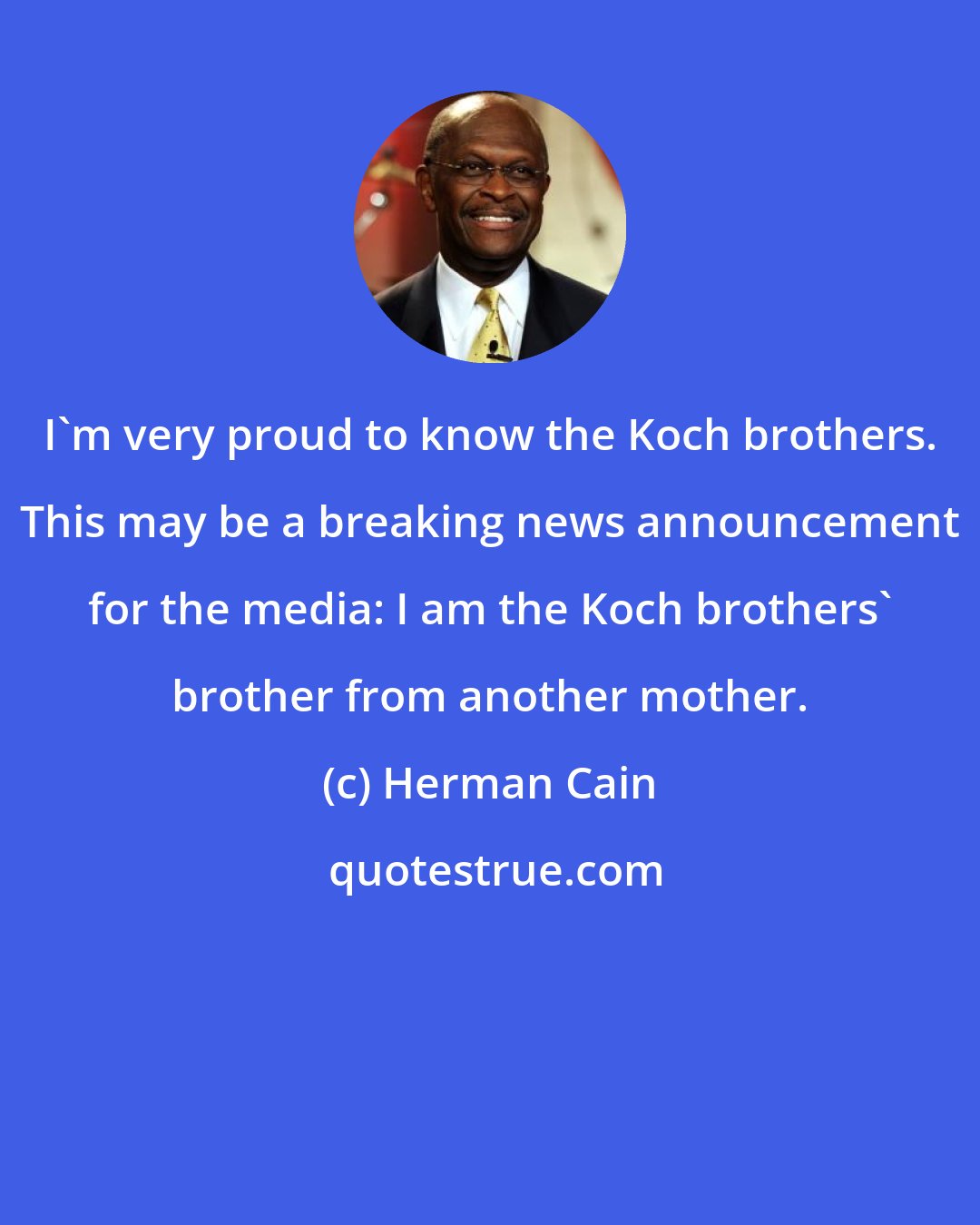 Herman Cain: I'm very proud to know the Koch brothers. This may be a breaking news announcement for the media: I am the Koch brothers' brother from another mother.