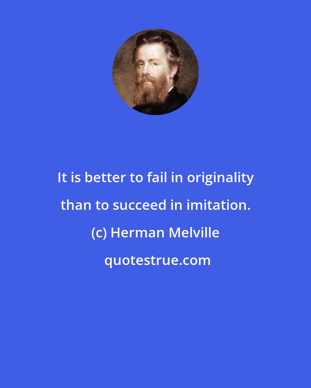 Herman Melville: It is better to fail in originality than to succeed in imitation.