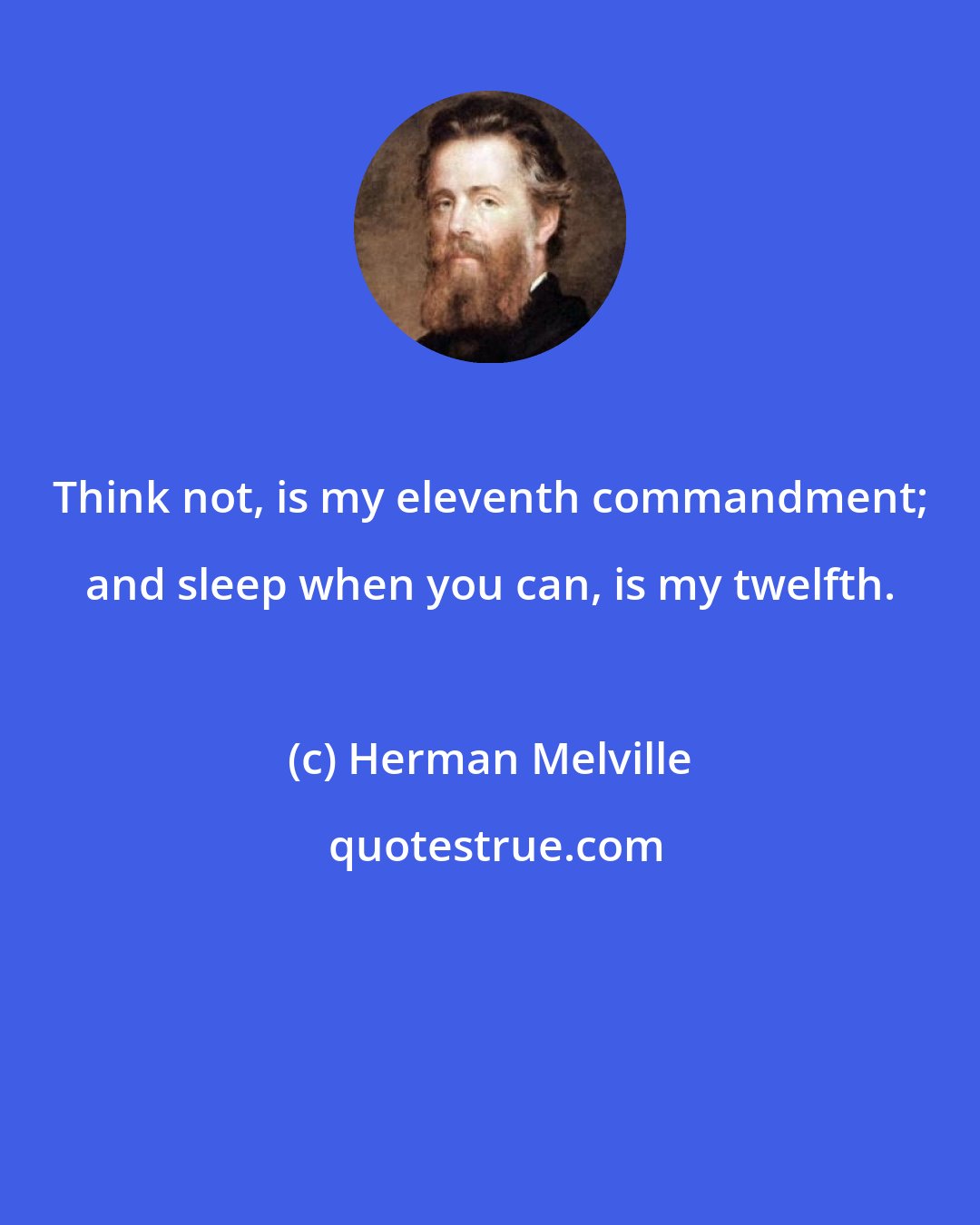 Herman Melville: Think not, is my eleventh commandment; and sleep when you can, is my twelfth.