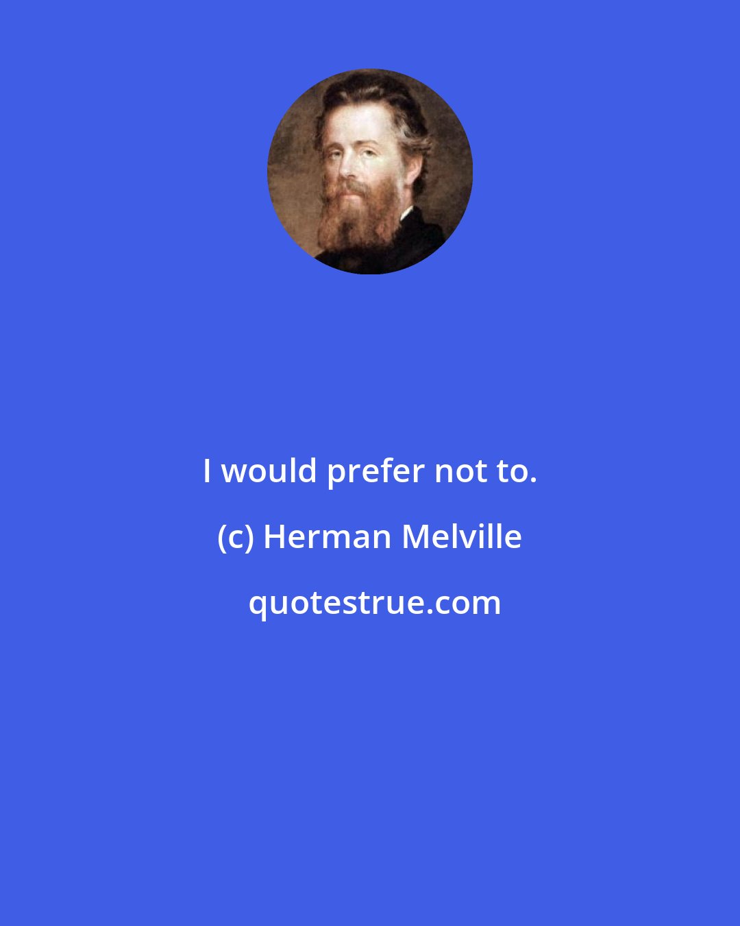 Herman Melville: I would prefer not to.