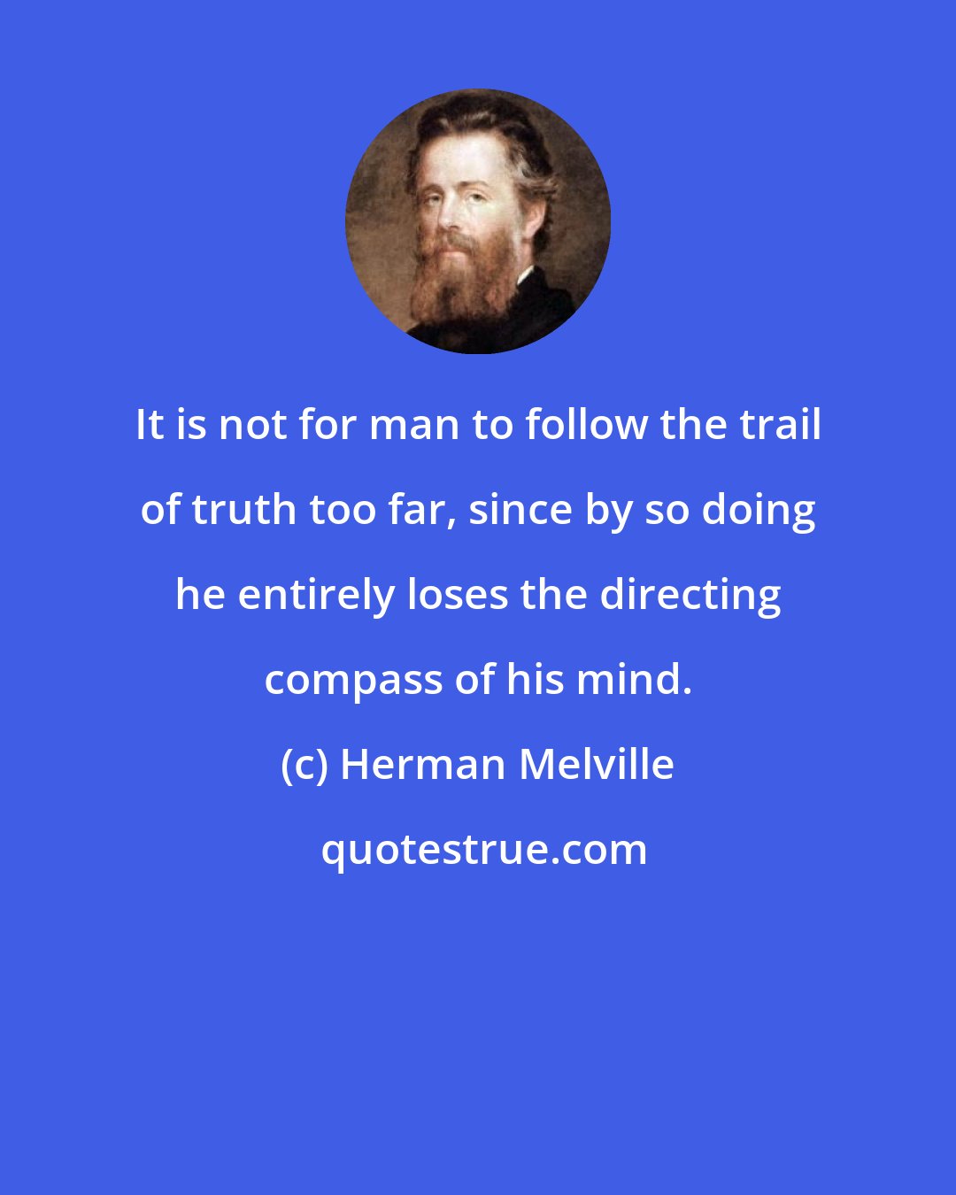 Herman Melville: It is not for man to follow the trail of truth too far, since by so doing he entirely loses the directing compass of his mind.