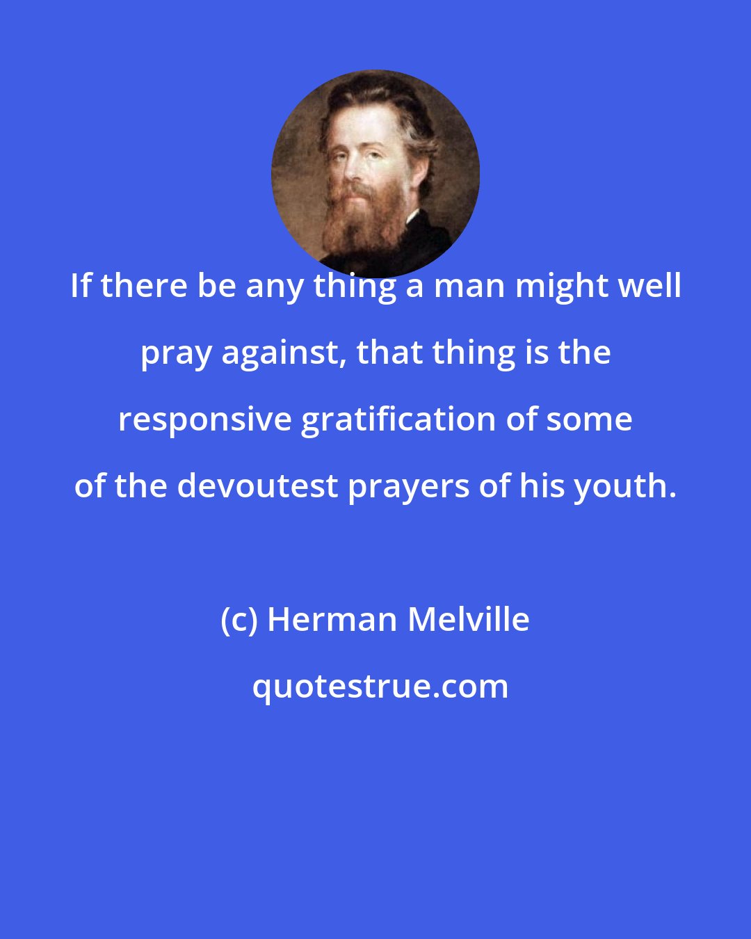 Herman Melville: If there be any thing a man might well pray against, that thing is the responsive gratification of some of the devoutest prayers of his youth.