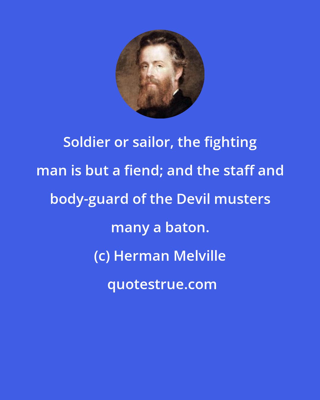 Herman Melville: Soldier or sailor, the fighting man is but a fiend; and the staff and body-guard of the Devil musters many a baton.