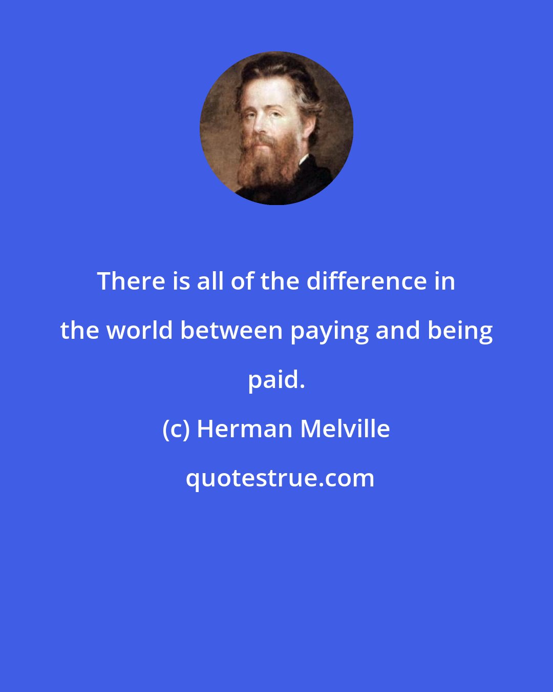 Herman Melville: There is all of the difference in the world between paying and being paid.