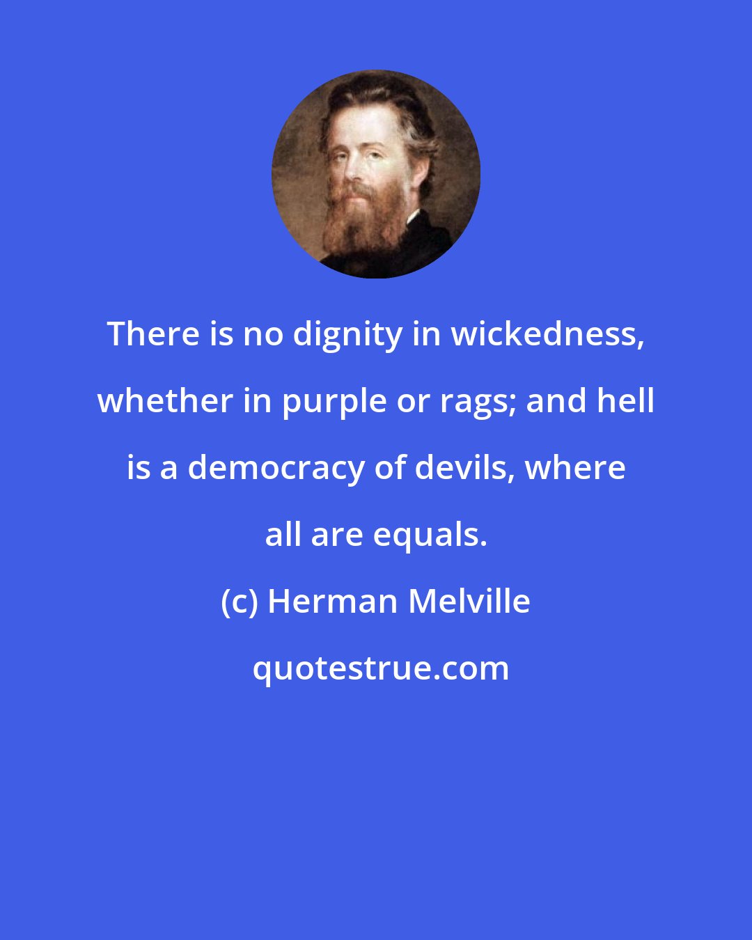 Herman Melville: There is no dignity in wickedness, whether in purple or rags; and hell is a democracy of devils, where all are equals.