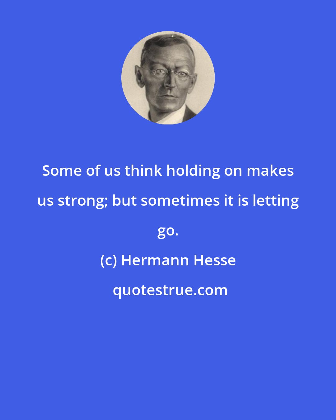 Hermann Hesse: Some of us think holding on makes us strong; but sometimes it is letting go.