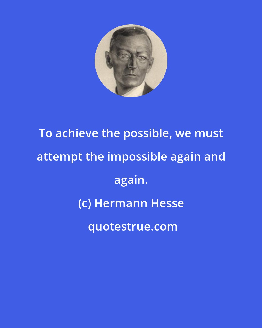 Hermann Hesse: To achieve the possible, we must attempt the impossible again and again.